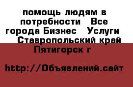 помощь людям в потребности - Все города Бизнес » Услуги   . Ставропольский край,Пятигорск г.